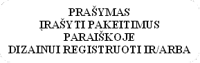 PRAŠYMAS
ĮRAŠYTI PAKEITIMUS PARAIŠKOJE
DIZAINUI REGISTRUOTI IR/ARBA
DIZAINO REGISTRE
